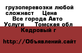 грузоперевозки любой сложнаст  › Цена ­ 100 - Все города Авто » Услуги   . Томская обл.,Кедровый г.